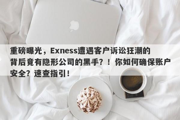 重磅曝光，Exness遭遇客户诉讼狂潮的背后竟有隐形公司的黑手？！你如何确保账户安全？速查指引！-第1张图片-要懂汇