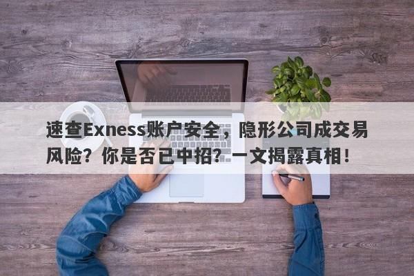 速查Exness账户安全，隐形公司成交易风险？你是否已中招？一文揭露真相！-第1张图片-要懂汇