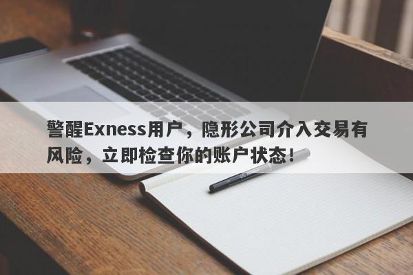 警醒Exness用户，隐形公司介入交易有风险，立即检查你的账户状态！-第1张图片-要懂汇