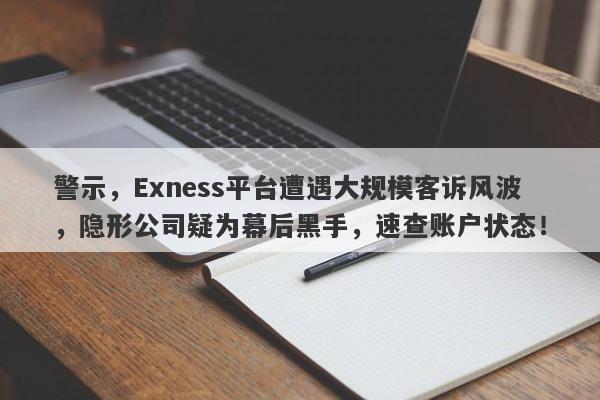 警示，Exness平台遭遇大规模客诉风波，隐形公司疑为幕后黑手，速查账户状态！-第1张图片-要懂汇