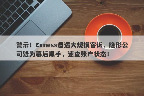 警示！Exness遭遇大规模客诉，隐形公司疑为幕后黑手，速查账户状态！-第1张图片-要懂汇