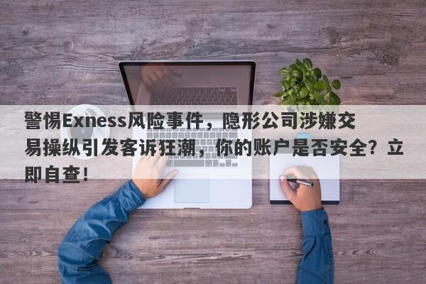 警惕Exness风险事件，隐形公司涉嫌交易操纵引发客诉狂潮，你的账户是否安全？立即自查！-第1张图片-要懂汇