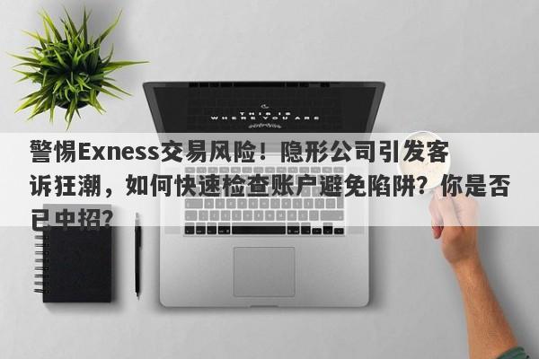 警惕Exness交易风险！隐形公司引发客诉狂潮，如何快速检查账户避免陷阱？你是否已中招？-第1张图片-要懂汇