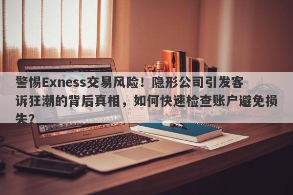 警惕Exness交易风险！隐形公司引发客诉狂潮的背后真相，如何快速检查账户避免损失？-第1张图片-要懂汇