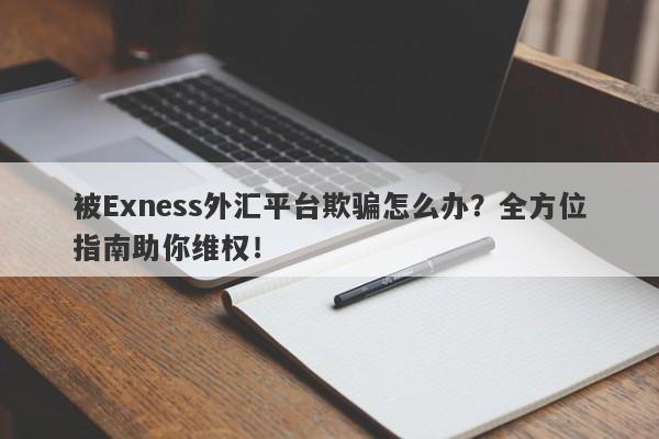 被Exness外汇平台欺骗怎么办？全方位指南助你维权！-第1张图片-要懂汇