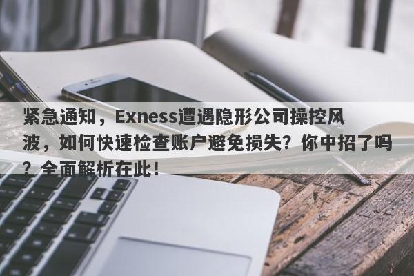 紧急通知，Exness遭遇隐形公司操控风波，如何快速检查账户避免损失？你中招了吗？全面解析在此！-第1张图片-要懂汇