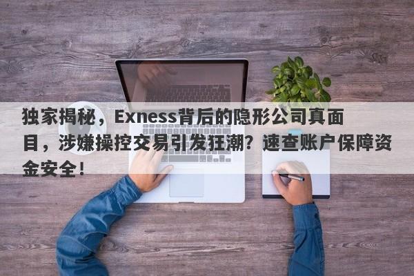 独家揭秘，Exness背后的隐形公司真面目，涉嫌操控交易引发狂潮？速查账户保障资金安全！-第1张图片-要懂汇