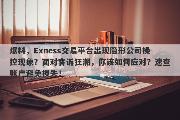 爆料，Exness交易平台出现隐形公司操控现象？面对客诉狂潮，你该如何应对？速查账户避免损失！-第1张图片-要懂汇