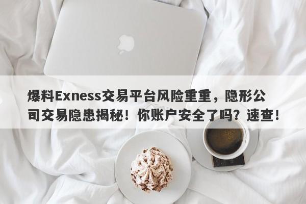 爆料Exness交易平台风险重重，隐形公司交易隐患揭秘！你账户安全了吗？速查！-第1张图片-要懂汇