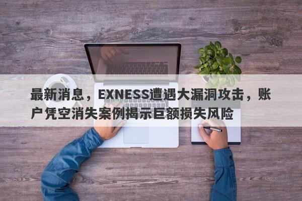 最新消息，EXNESS遭遇大漏洞攻击，账户凭空消失案例揭示巨额损失风险-第1张图片-要懂汇