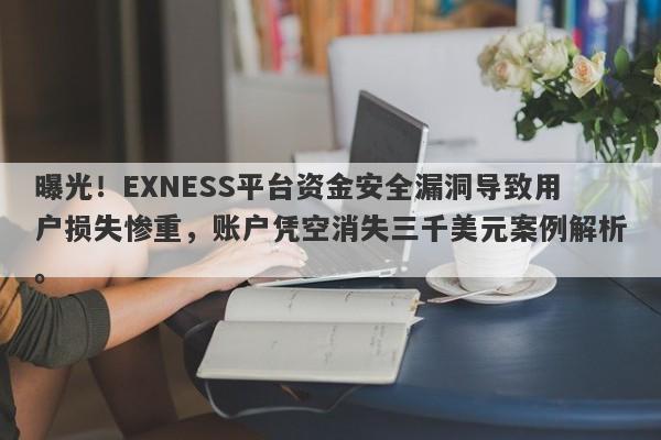 曝光！EXNESS平台资金安全漏洞导致用户损失惨重，账户凭空消失三千美元案例解析。-第1张图片-要懂汇