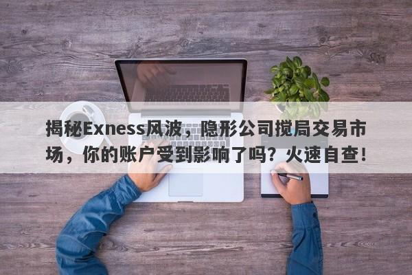 揭秘Exness风波，隐形公司搅局交易市场，你的账户受到影响了吗？火速自查！-第1张图片-要懂汇