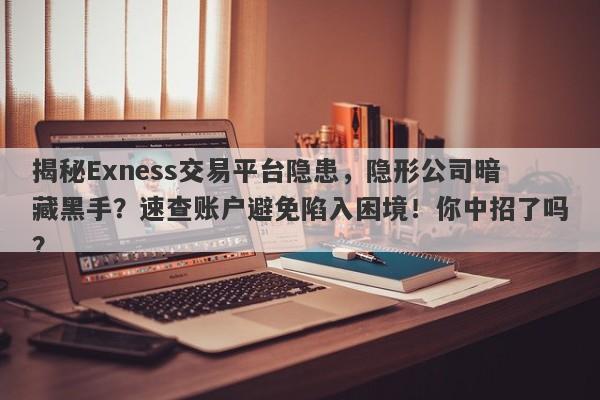 揭秘Exness交易平台隐患，隐形公司暗藏黑手？速查账户避免陷入困境！你中招了吗？-第1张图片-要懂汇