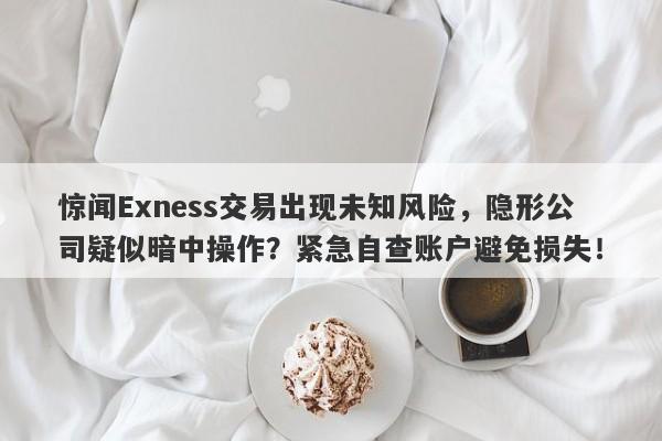 惊闻Exness交易出现未知风险，隐形公司疑似暗中操作？紧急自查账户避免损失！-第1张图片-要懂汇