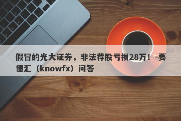 假冒的光大证券，非法荐股亏损28万！-要懂汇（knowfx）问答-第1张图片-要懂汇