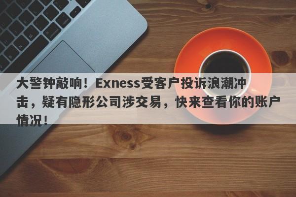 大警钟敲响！Exness受客户投诉浪潮冲击，疑有隐形公司涉交易，快来查看你的账户情况！-第1张图片-要懂汇