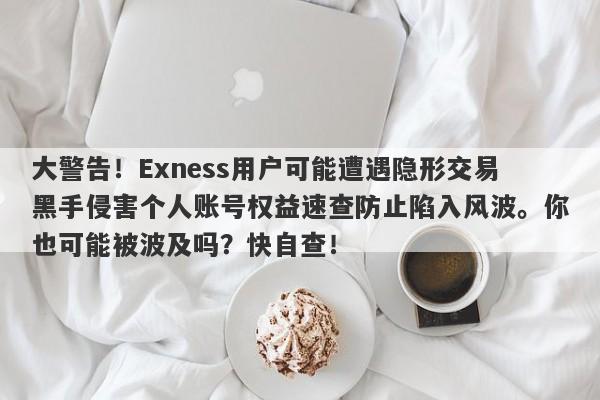 大警告！Exness用户可能遭遇隐形交易黑手侵害个人账号权益速查防止陷入风波。你也可能被波及吗？快自查！-第1张图片-要懂汇