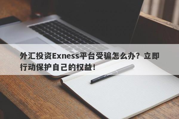 外汇投资Exness平台受骗怎么办？立即行动保护自己的权益！-第1张图片-要懂汇