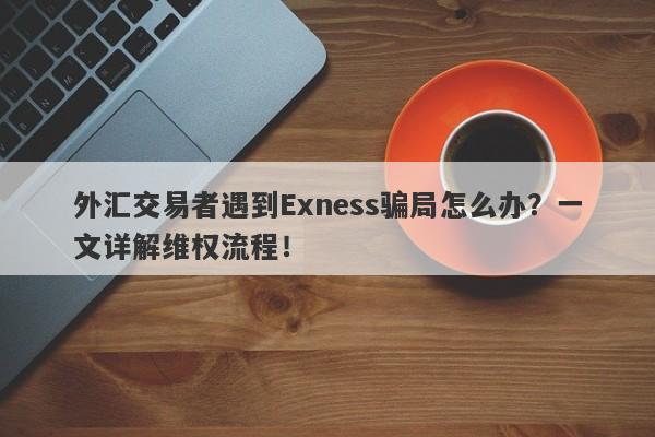 外汇交易者遇到Exness骗局怎么办？一文详解维权流程！-第1张图片-要懂汇