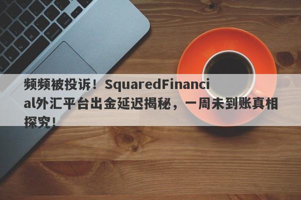 频频被投诉！SquaredFinancial外汇平台出金延迟揭秘，一周未到账真相探究！-第1张图片-要懂汇