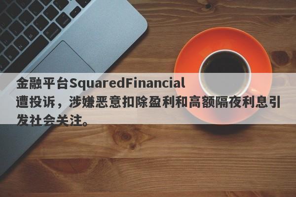 金融平台SquaredFinancial遭投诉，涉嫌恶意扣除盈利和高额隔夜利息引发社会关注。-第1张图片-要懂汇