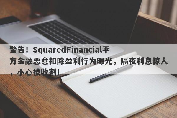 警告！SquaredFinancial平方金融恶意扣除盈利行为曝光，隔夜利息惊人，小心被收割！-第1张图片-要懂汇