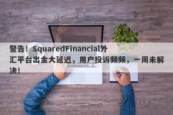 警告！SquaredFinancial外汇平台出金大延迟，用户投诉频频，一周未解决！-第1张图片-要懂汇