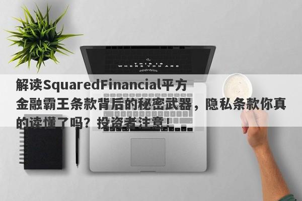 解读SquaredFinancial平方金融霸王条款背后的秘密武器，隐私条款你真的读懂了吗？投资者注意！-第1张图片-要懂汇