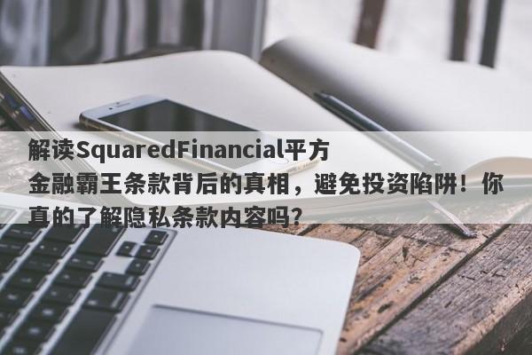 解读SquaredFinancial平方金融霸王条款背后的真相，避免投资陷阱！你真的了解隐私条款内容吗？-第1张图片-要懂汇