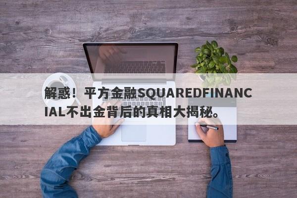 解惑！平方金融SQUAREDFINANCIAL不出金背后的真相大揭秘。-第1张图片-要懂汇