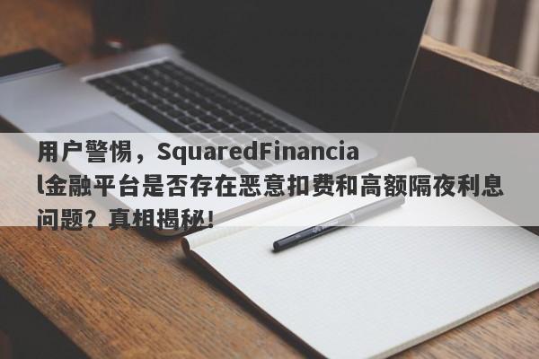 用户警惕，SquaredFinancial金融平台是否存在恶意扣费和高额隔夜利息问题？真相揭秘！-第1张图片-要懂汇