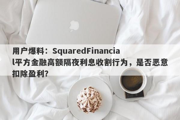 用户爆料：SquaredFinancial平方金融高额隔夜利息收割行为，是否恶意扣除盈利？-第1张图片-要懂汇