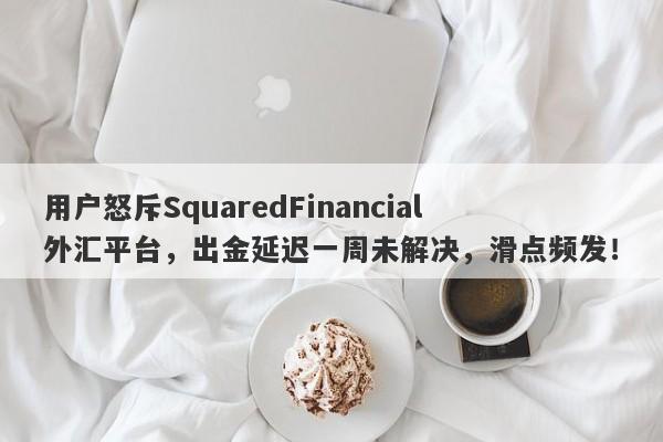 用户怒斥SquaredFinancial外汇平台，出金延迟一周未解决，滑点频发！-第1张图片-要懂汇