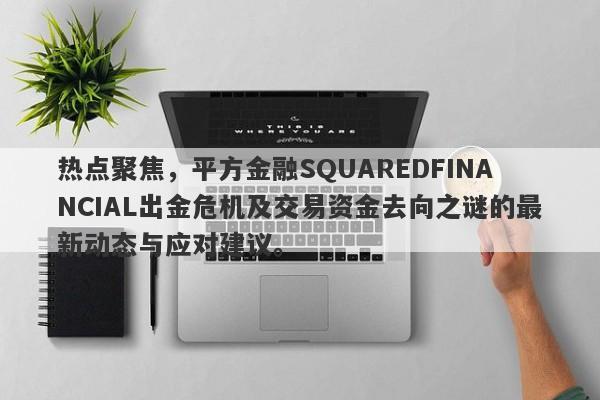 热点聚焦，平方金融SQUAREDFINANCIAL出金危机及交易资金去向之谜的最新动态与应对建议。-第1张图片-要懂汇