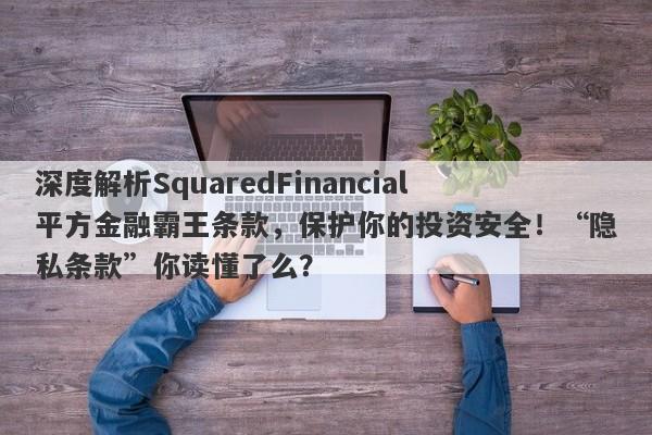 深度解析SquaredFinancial平方金融霸王条款，保护你的投资安全！“隐私条款”你读懂了么？-第1张图片-要懂汇