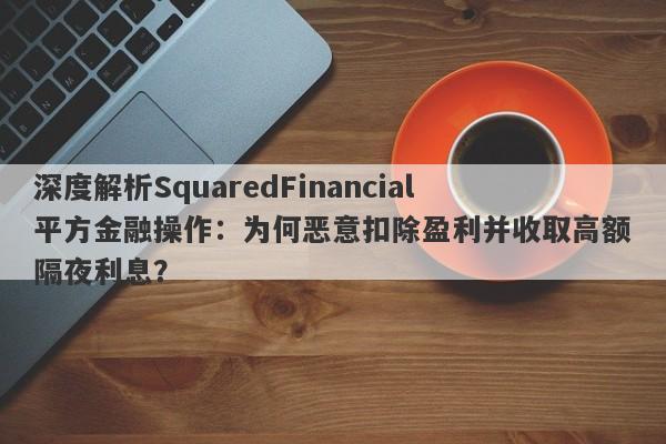 深度解析SquaredFinancial平方金融操作：为何恶意扣除盈利并收取高额隔夜利息？-第1张图片-要懂汇