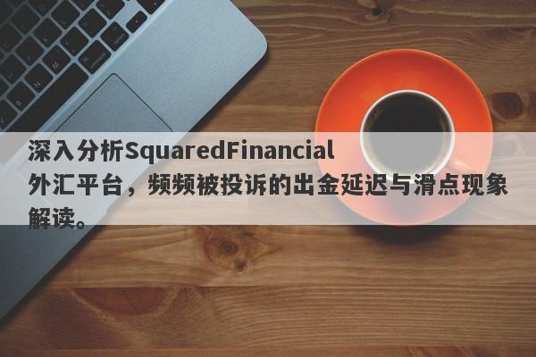 深入分析SquaredFinancial外汇平台，频频被投诉的出金延迟与滑点现象解读。-第1张图片-要懂汇