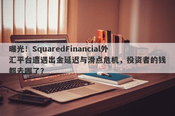 曝光！SquaredFinancial外汇平台遭遇出金延迟与滑点危机，投资者的钱都去哪了？-第1张图片-要懂汇