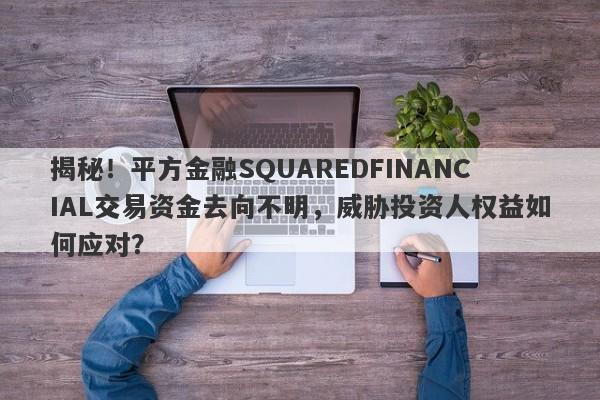 揭秘！平方金融SQUAREDFINANCIAL交易资金去向不明，威胁投资人权益如何应对？-第1张图片-要懂汇