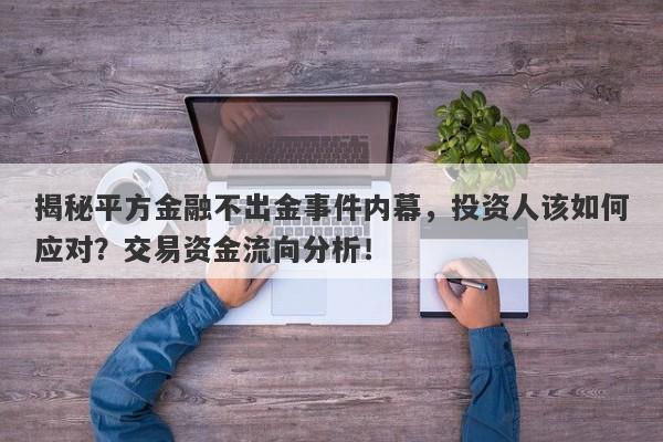 揭秘平方金融不出金事件内幕，投资人该如何应对？交易资金流向分析！-第1张图片-要懂汇