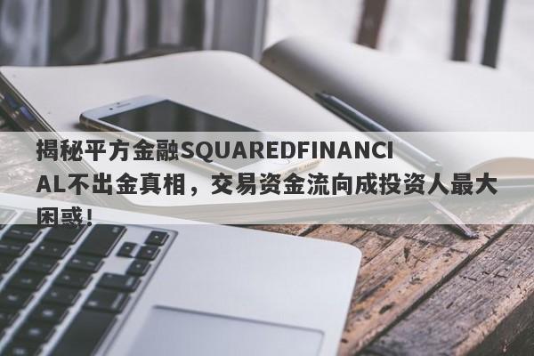 揭秘平方金融SQUAREDFINANCIAL不出金真相，交易资金流向成投资人最大困惑！-第1张图片-要懂汇