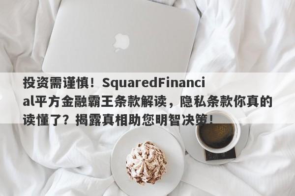 投资需谨慎！SquaredFinancial平方金融霸王条款解读，隐私条款你真的读懂了？揭露真相助您明智决策！-第1张图片-要懂汇