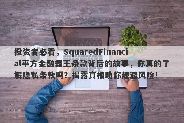 投资者必看，SquaredFinancial平方金融霸王条款背后的故事，你真的了解隐私条款吗？揭露真相助你规避风险！-第1张图片-要懂汇