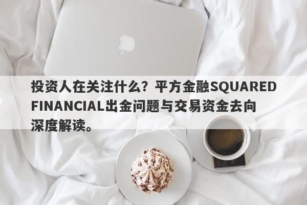 投资人在关注什么？平方金融SQUAREDFINANCIAL出金问题与交易资金去向深度解读。-第1张图片-要懂汇