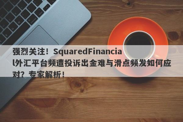 强烈关注！SquaredFinancial外汇平台频遭投诉出金难与滑点频发如何应对？专家解析！-第1张图片-要懂汇