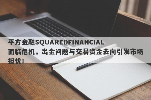 平方金融SQUAREDFINANCIAL面临危机，出金问题与交易资金去向引发市场担忧！-第1张图片-要懂汇