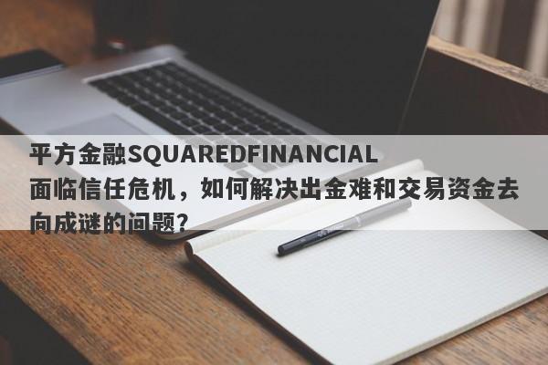 平方金融SQUAREDFINANCIAL面临信任危机，如何解决出金难和交易资金去向成谜的问题？-第1张图片-要懂汇