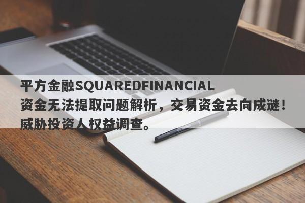 平方金融SQUAREDFINANCIAL资金无法提取问题解析，交易资金去向成谜！威胁投资人权益调查。-第1张图片-要懂汇