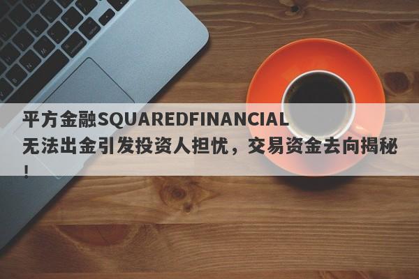 平方金融SQUAREDFINANCIAL无法出金引发投资人担忧，交易资金去向揭秘！-第1张图片-要懂汇