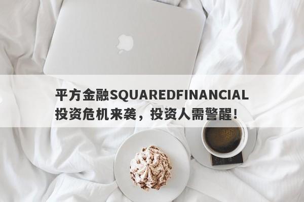 平方金融SQUAREDFINANCIAL投资危机来袭，投资人需警醒！-第1张图片-要懂汇